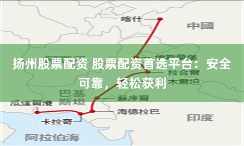 扬州股票配资 股票配资首选平台:安全可靠,轻松获利