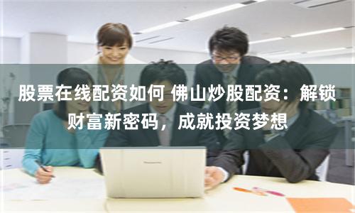 股票在线配资如何 佛山炒股配资：解锁财富新密码，成就投资梦想