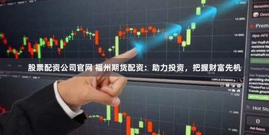 股票配资公司官网 福州期货配资:助力投资,把握财富先机