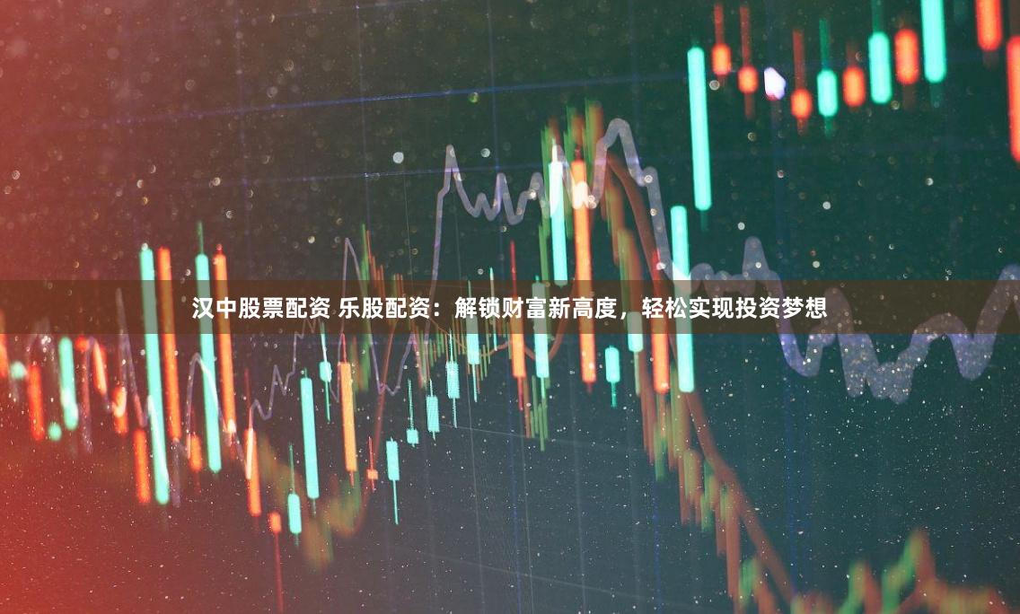汉中股票配资 乐股配资:解锁财富新高度,轻松实现投资梦想