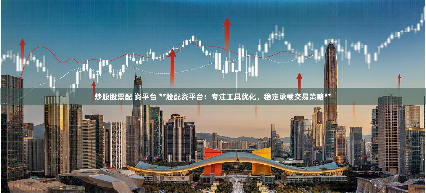 炒股股票配 资平台 **股配资平台：专注工具优化，稳定承载交易策略**