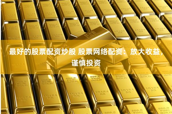 最好的股票配资炒股 股票网络配资：放大收益，谨慎投资