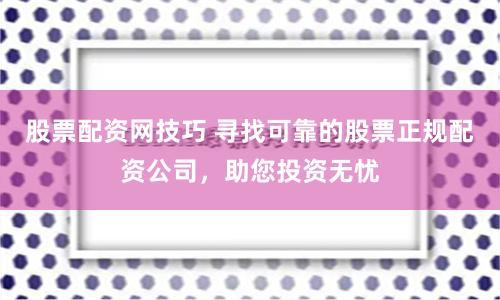股票配资网技巧 寻找可靠的股票正规配资公司，助您投资无忧