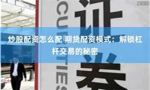 炒股配资怎么配 期货配资模式：解锁杠杆交易的秘密