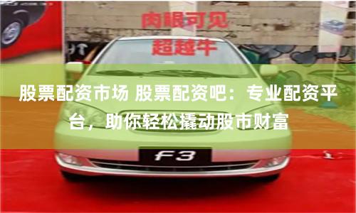股票配资市场 股票配资吧:专业配资平台,助你轻松撬动股市财富