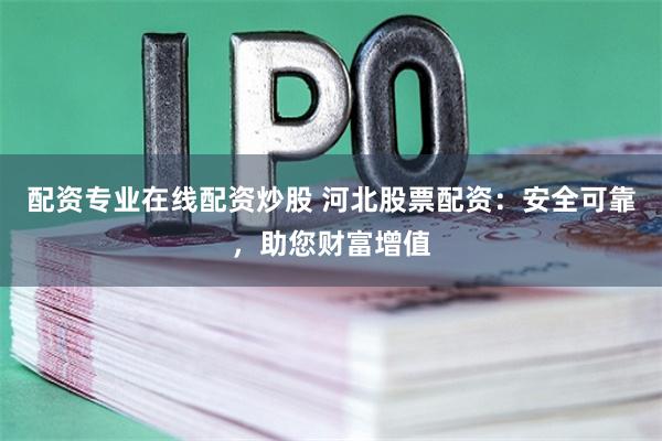 配资专业在线配资炒股 河北股票配资:安全可靠,助您财富增值