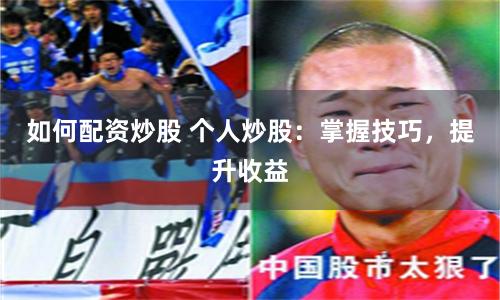 如何配资炒股 个人炒股：掌握技巧，提升收益