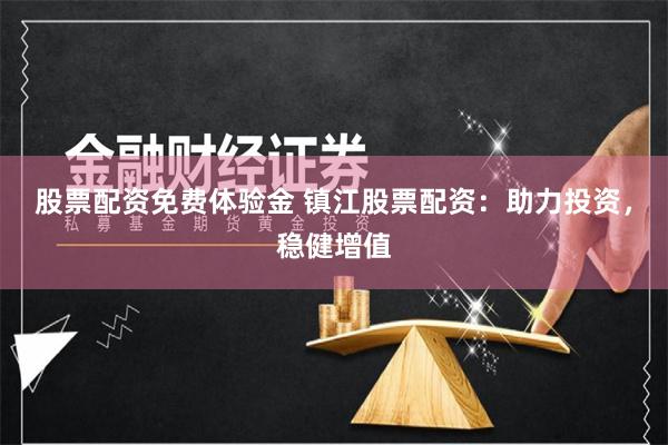 股票配资免费体验金 镇江股票配资：助力投资，稳健增值