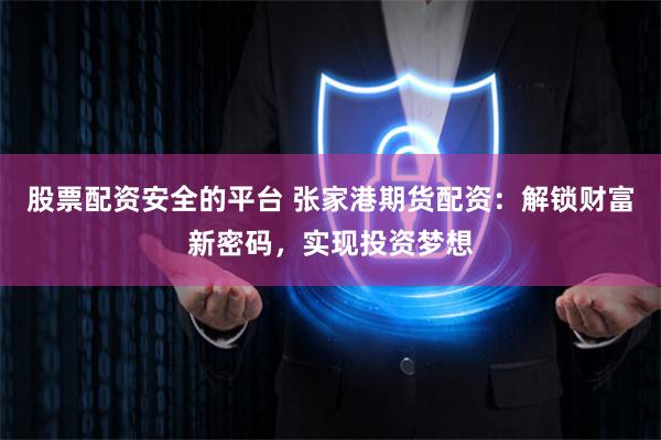 股票配资安全的平台 张家港期货配资：解锁财富新密码，实现投资梦想