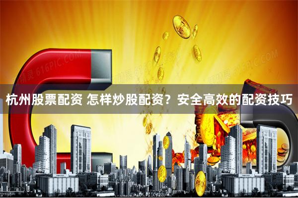 杭州股票配资 怎样炒股配资?安全高效的配资技巧