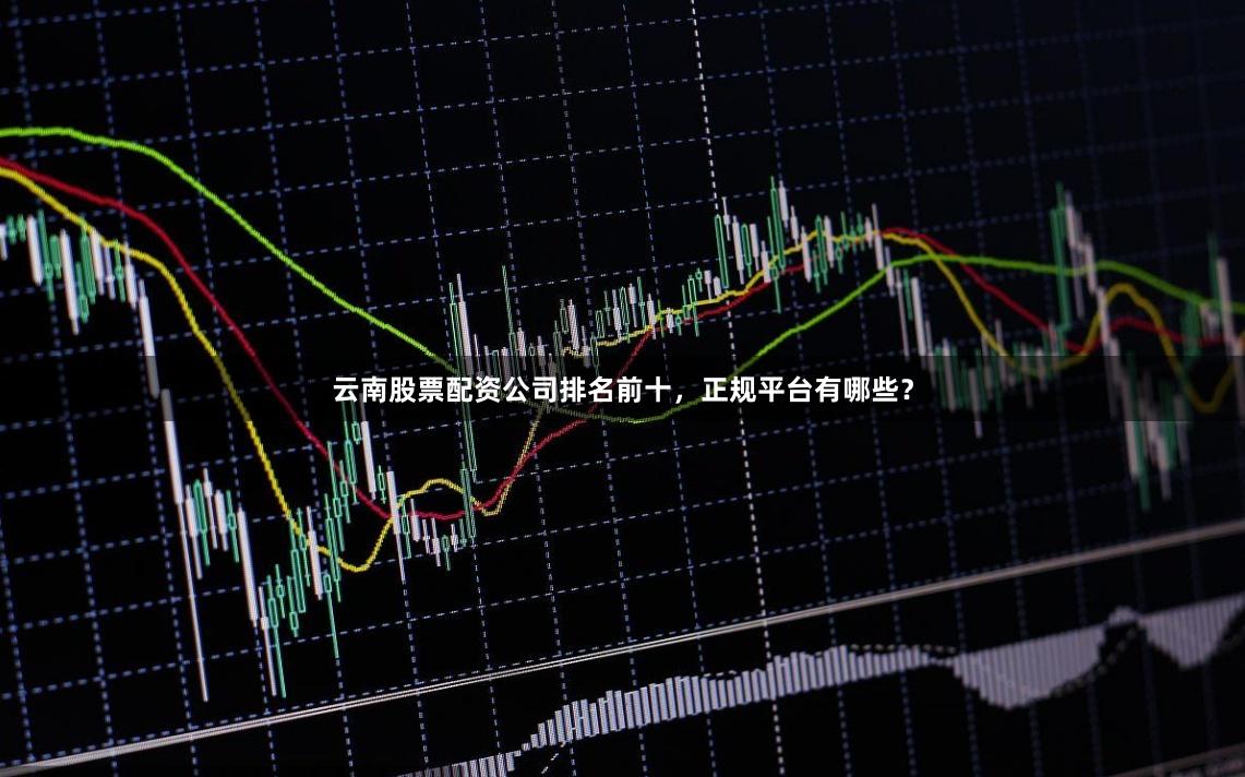 云南股票配资公司排名前十,正规平台有哪些?