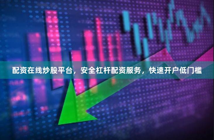 配资在线炒股平台，安全杠杆配资服务，快速开户低门槛