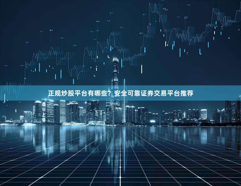 正规炒股平台有哪些？安全可靠证券交易平台推荐