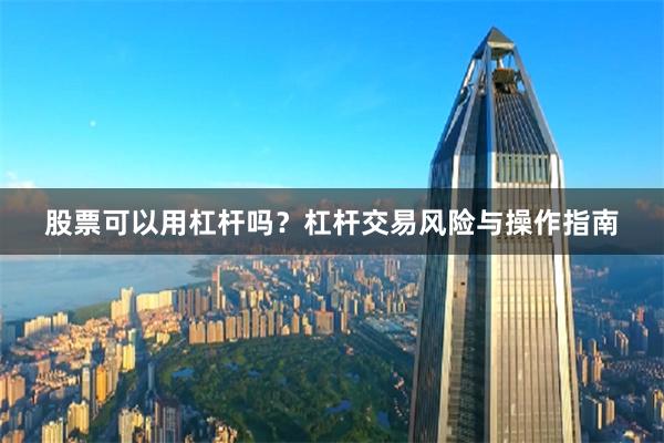 股票可以用杠杆吗？杠杆交易风险与操作指南