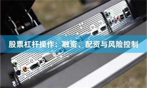 股票杠杆操作：融资、配资与风险控制