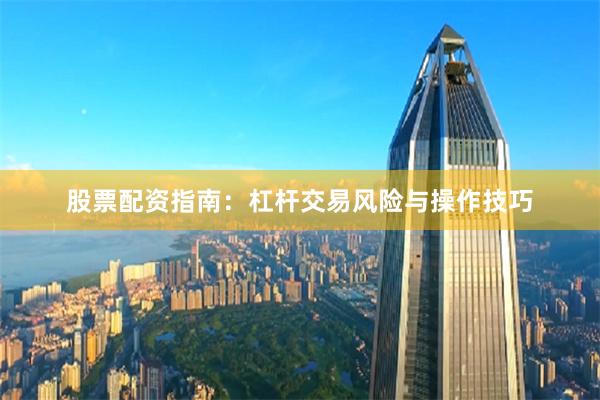股票配资指南：杠杆交易风险与操作技巧