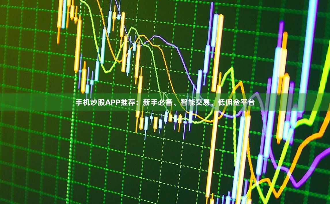 手机炒股APP推荐：新手必备、智能交易、低佣金平台