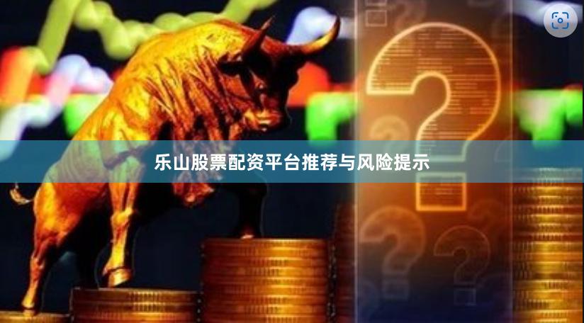 乐山股票配资平台推荐与风险提示