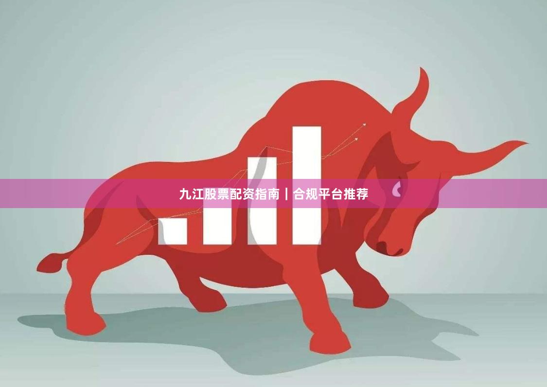 九江股票配资指南｜合规平台推荐