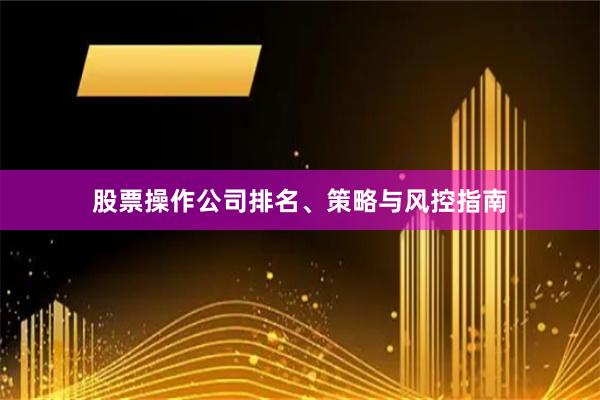 股票操作公司排名、策略与风控指南