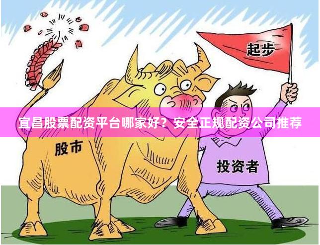 宜昌股票配资平台哪家好？安全正规配资公司推荐