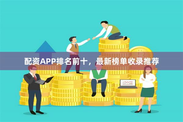 配资APP排名前十，最新榜单收录推荐