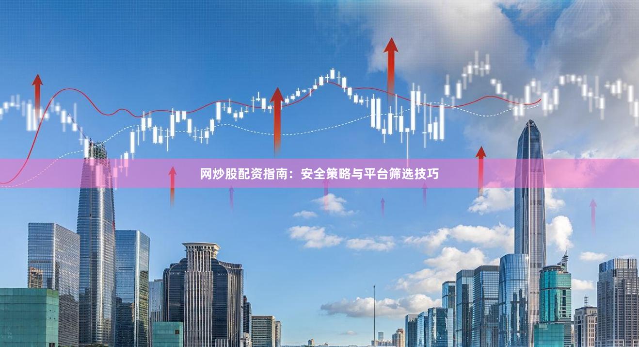 网炒股配资指南：安全策略与平台筛选技巧