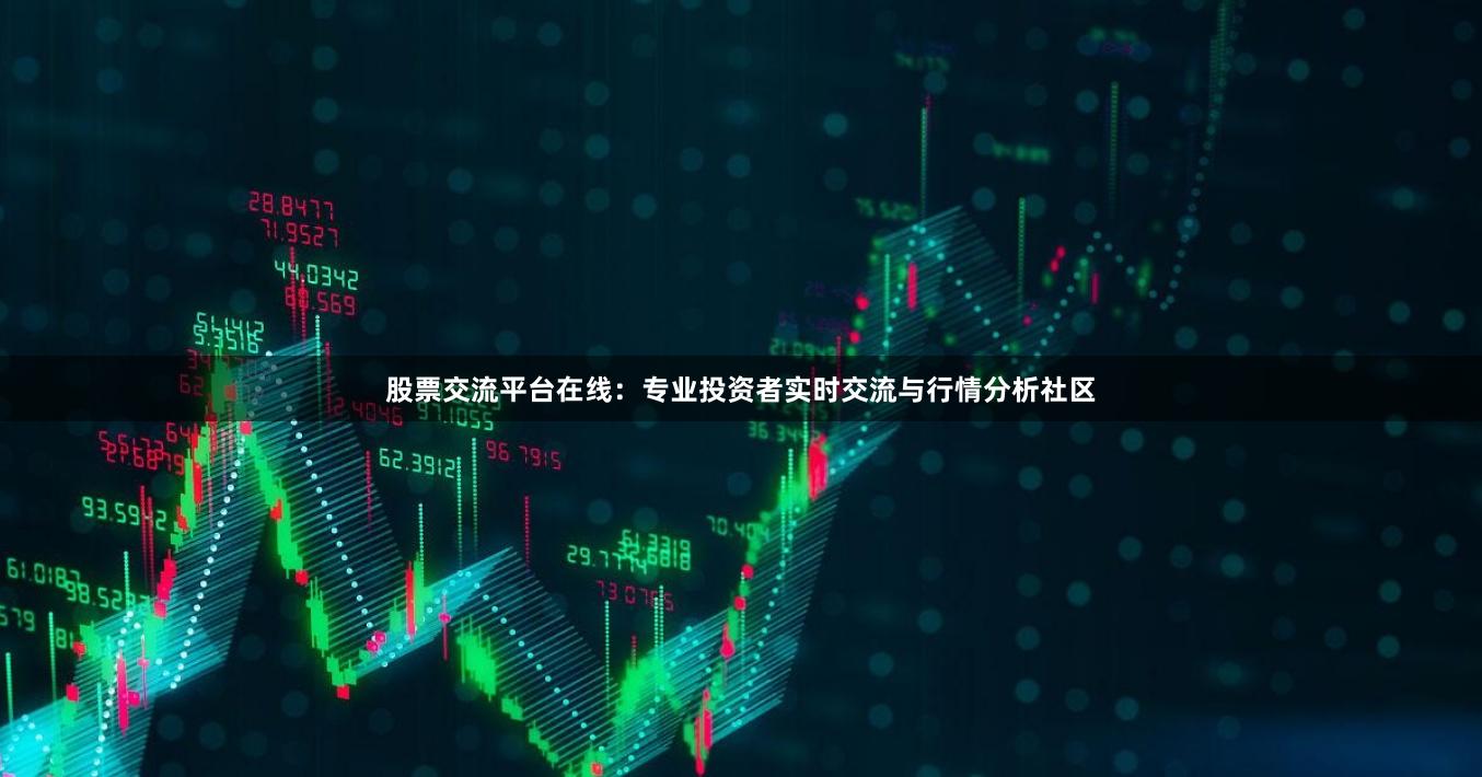 股票交流平台在线：专业投资者实时交流与行情分析社区