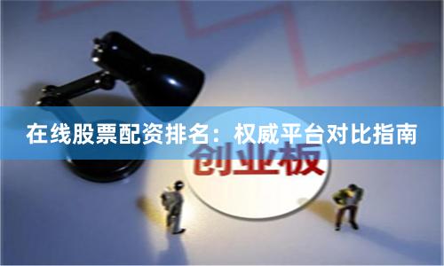 在线股票配资排名：权威平台对比指南