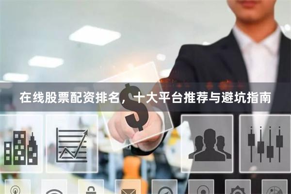 在线股票配资排名，十大平台推荐与避坑指南