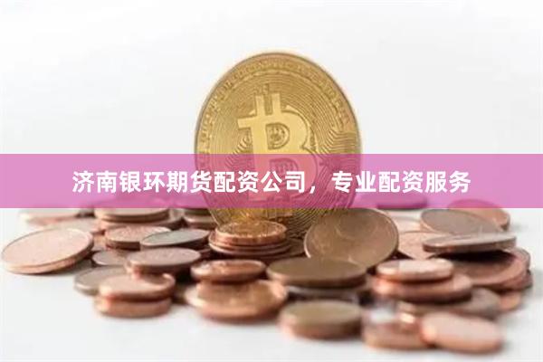 济南银环期货配资公司，专业配资服务