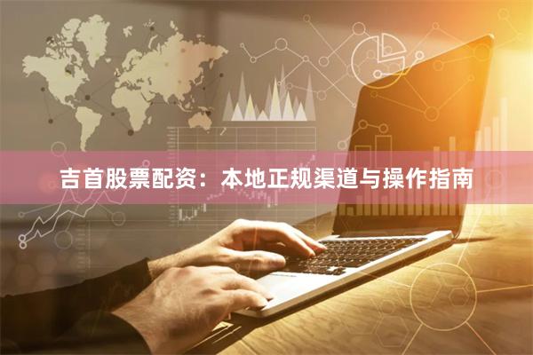 吉首股票配资：本地正规渠道与操作指南