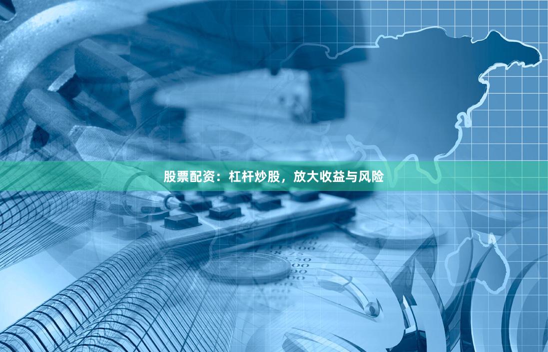 股票配资：杠杆炒股，放大收益与风险