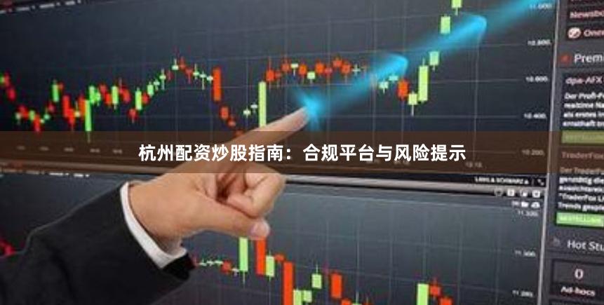 杭州配资炒股指南：合规平台与风险提示