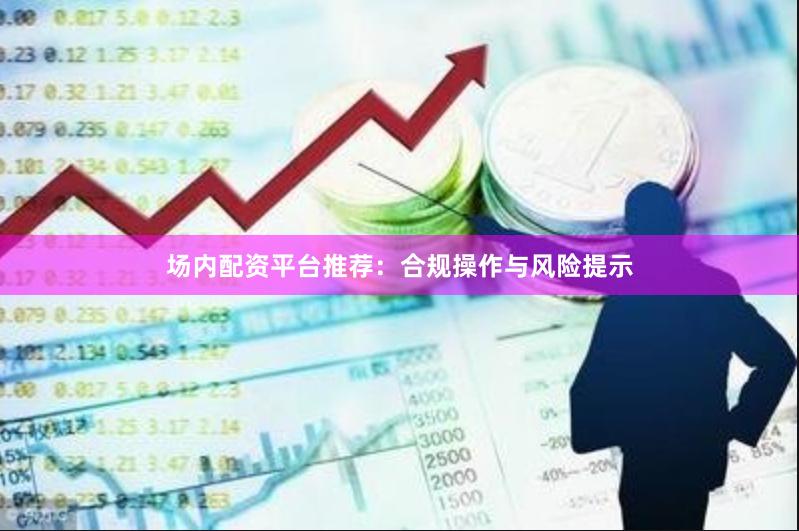 场内配资平台推荐:合规操作与风险提示