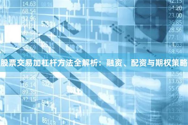股票交易加杠杆方法全解析：融资、配资与期权策略