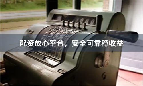配资放心平台,安全可靠稳收益