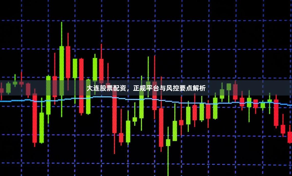 大连股票配资，正规平台与风控要点解析