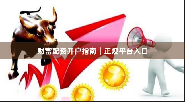 财富配资开户指南｜正规平台入口