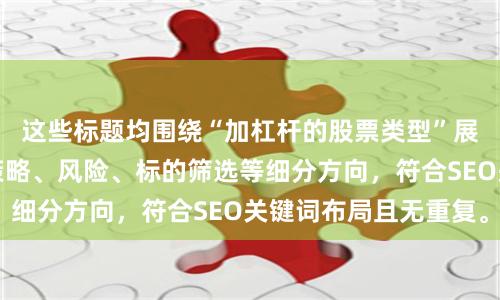 这些标题均围绕“加杠杆的股票类型”展开,涵盖工具、策略、风险、标的筛选等细分方向,符合SEO关键词布局且无重复。