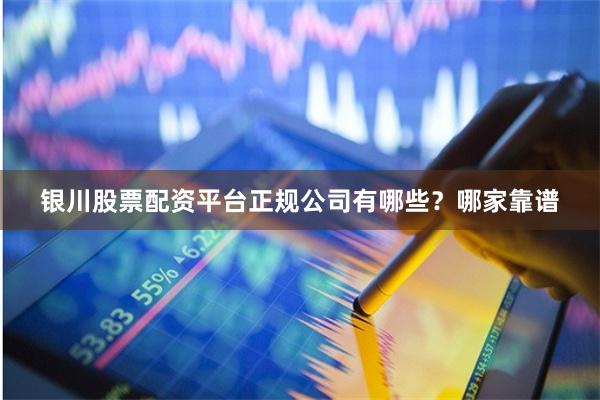 银川股票配资平台正规公司有哪些？哪家靠谱