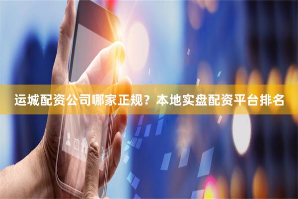 运城配资公司哪家正规？本地实盘配资平台排名