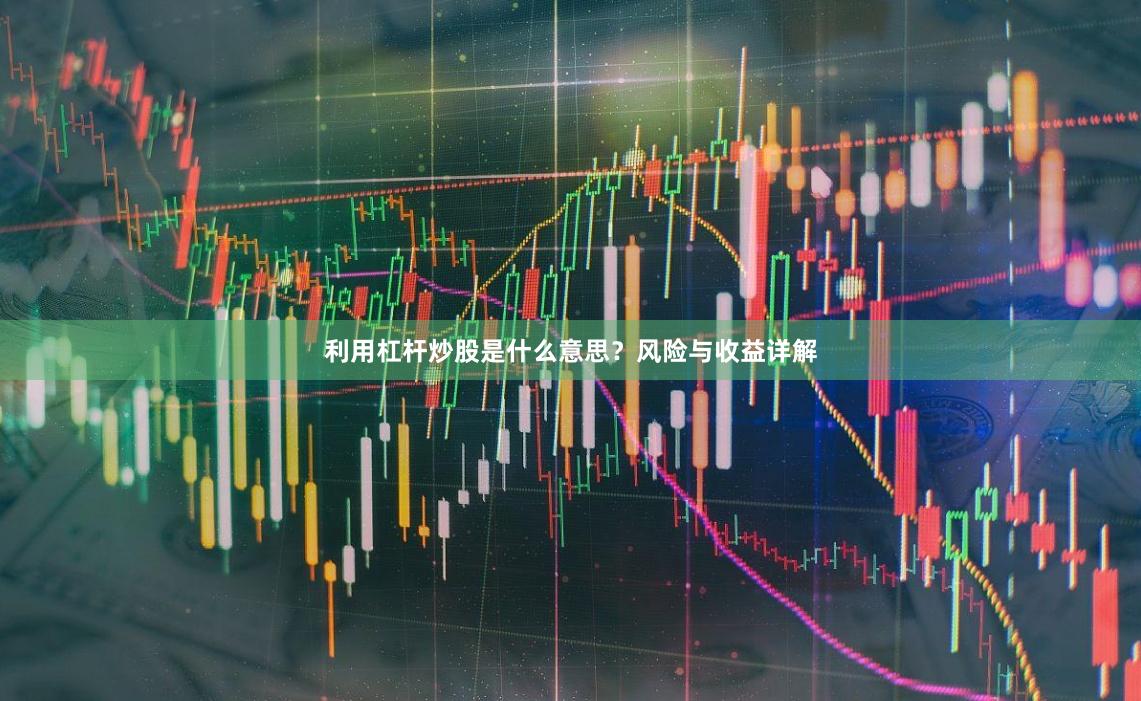 利用杠杆炒股是什么意思？风险与收益详解