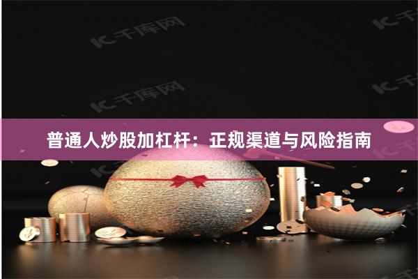 普通人炒股加杠杆：正规渠道与风险指南