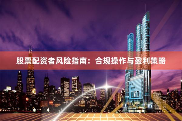 股票配资者风险指南：合规操作与盈利策略