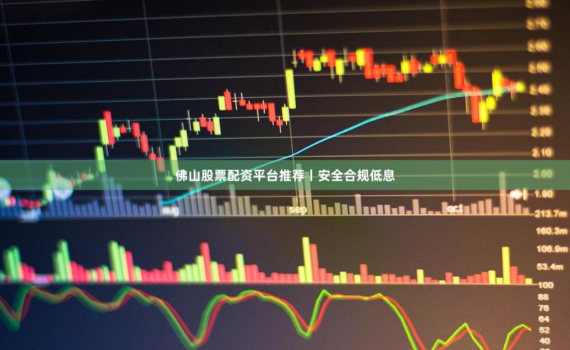 佛山股票配资平台推荐丨安全合规低息
