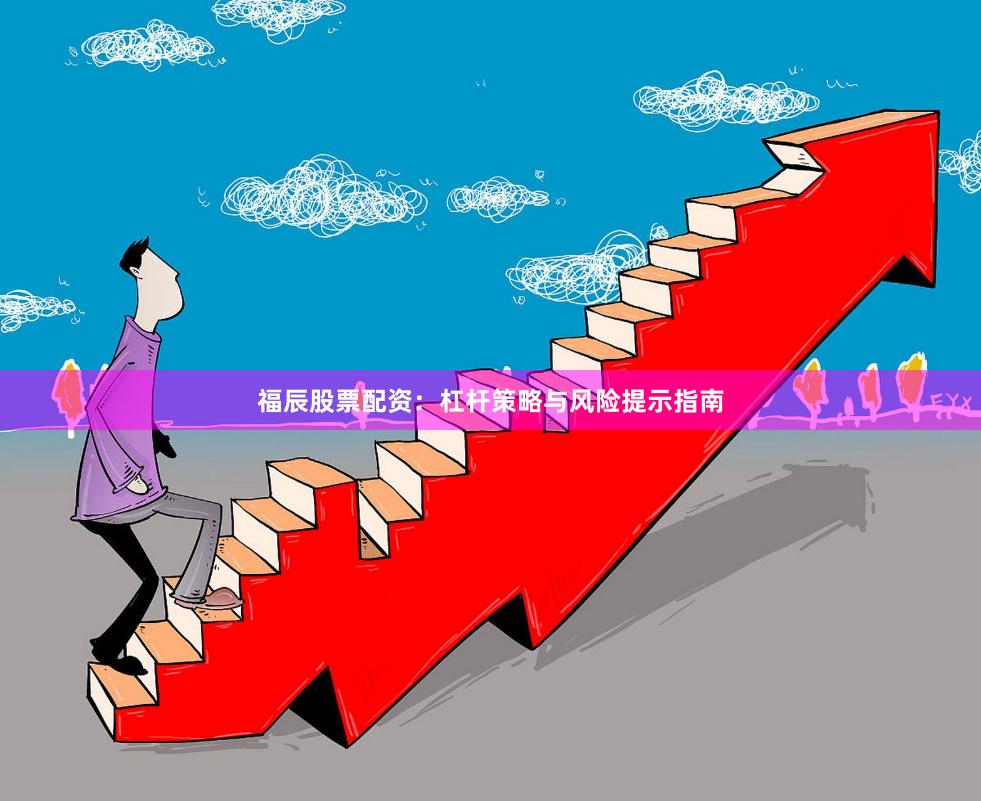 福辰股票配资：杠杆策略与风险提示指南