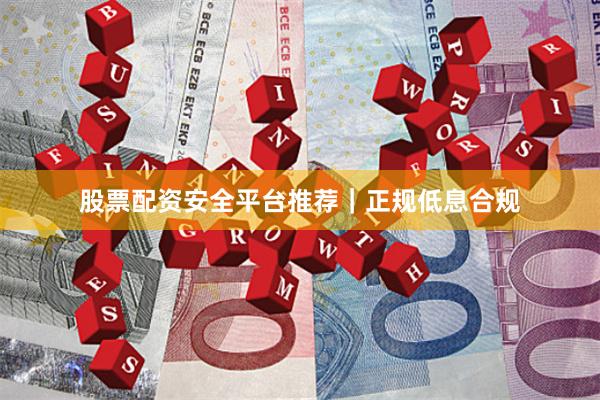 股票配资安全平台推荐｜正规低息合规
