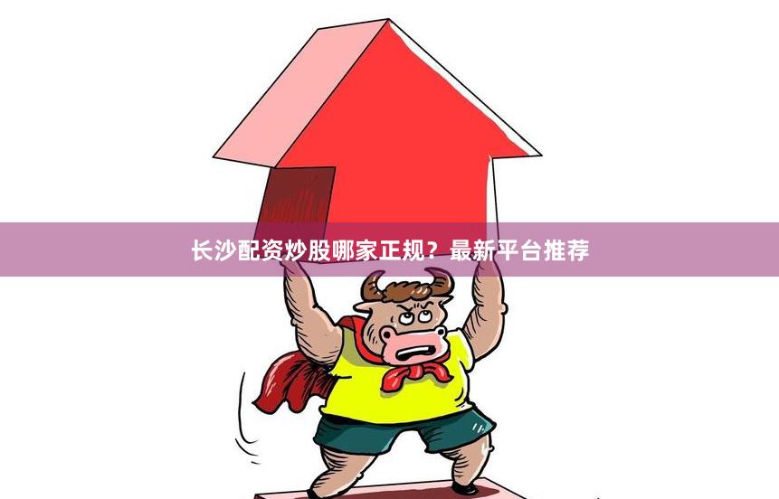 长沙配资炒股哪家正规？最新平台推荐