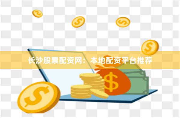长沙股票配资网：本地配资平台推荐